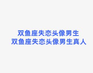 双鱼座失恋头像男生 双鱼座失恋头像男生真人